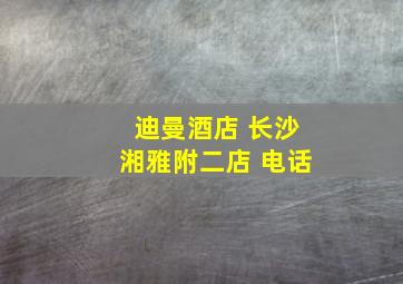 迪曼酒店 长沙湘雅附二店 电话